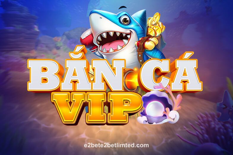 Bắn Cá VIP tại e2bete2betlimted